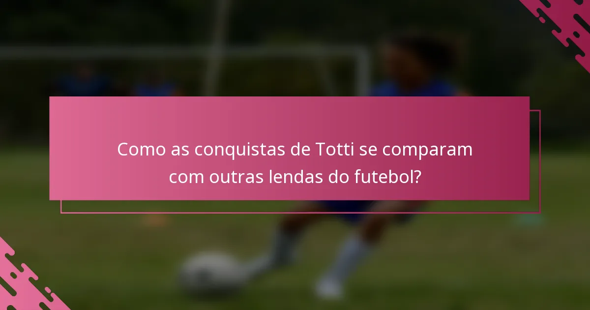 Como as conquistas de Totti se comparam com outras lendas do futebol?