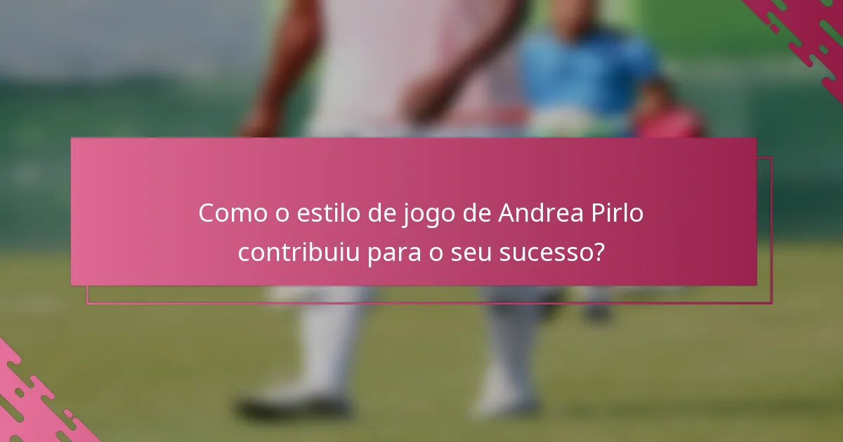 Como o estilo de jogo de Andrea Pirlo contribuiu para o seu sucesso?