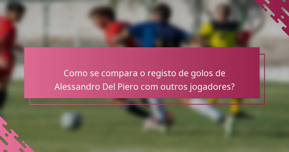 Como se compara o registo de golos de Alessandro Del Piero com outros jogadores?
