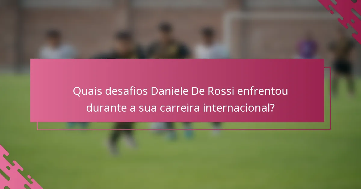 Quais desafios Daniele De Rossi enfrentou durante a sua carreira internacional?