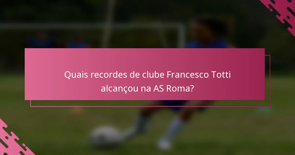 Quais recordes de clube Francesco Totti alcançou na AS Roma?