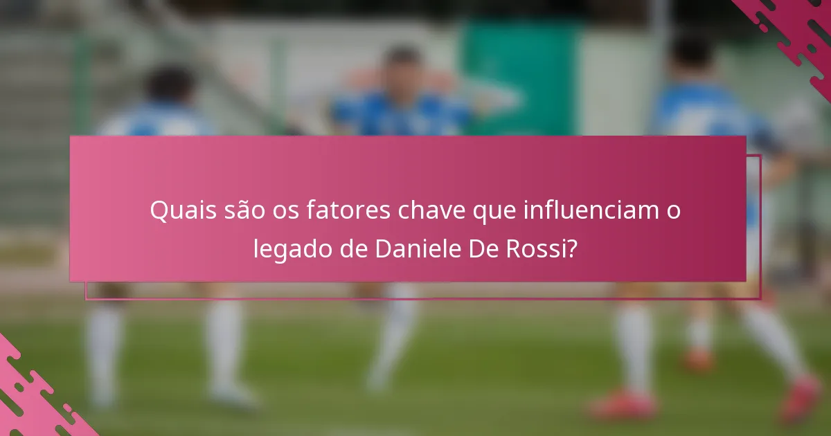 Quais são os fatores chave que influenciam o legado de Daniele De Rossi?