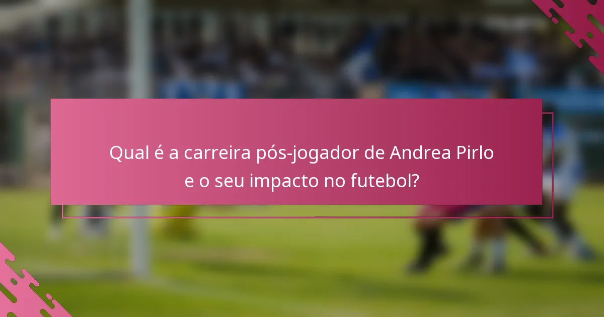 Qual é a carreira pós-jogador de Andrea Pirlo e o seu impacto no futebol?