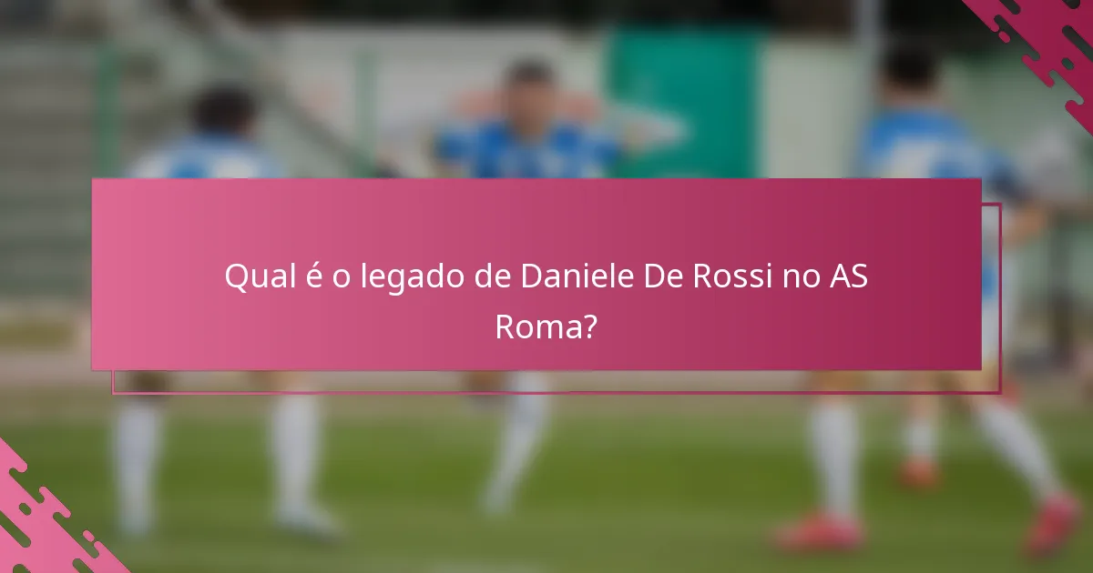 Qual é o legado de Daniele De Rossi no AS Roma?
