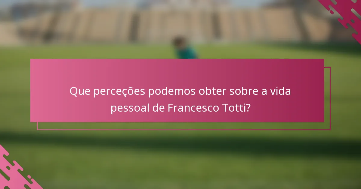 Que perceções podemos obter sobre a vida pessoal de Francesco Totti?